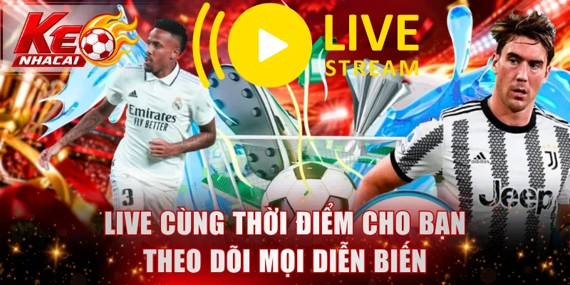 Live cùng thời điểm cho bạn theo dõi mọi diễn biến